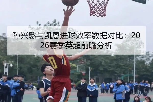 孙兴慜与凯恩进球效率数据对比：2026赛季英超前瞻分析